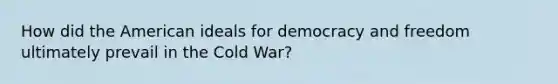 How did the American ideals for democracy and freedom ultimately prevail in the Cold War?