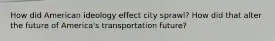 How did American ideology effect city sprawl? How did that alter the future of America's transportation future?