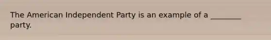 The American Independent Party is an example of a ________ party.