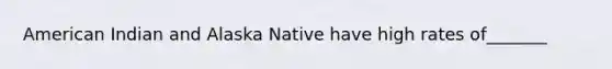 American Indian and Alaska Native have high rates of_______