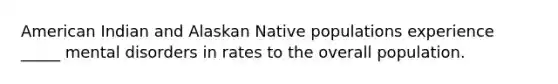 American Indian and Alaskan Native populations experience _____ mental disorders in rates to the overall population.