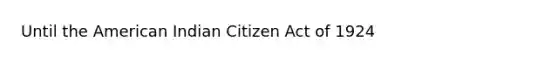 Until the American Indian Citizen Act of 1924