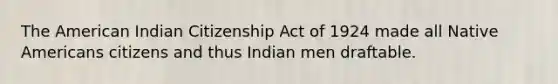 The American Indian Citizenship Act of 1924 made all <a href='https://www.questionai.com/knowledge/k3QII3MXja-native-americans' class='anchor-knowledge'>native americans</a> citizens and thus Indian men draftable.