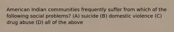 American Indian communities frequently suffer from which of the following social problems? (A) suicide (B) domestic violence (C) drug abuse (D) all of the above