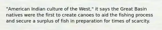 "American Indian culture of the West," it says the Great Basin natives were the first to create canoes to aid the fishing process and secure a surplus of fish in preparation for times of scarcity.