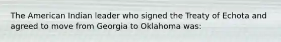 <a href='https://www.questionai.com/knowledge/keiVE7hxWY-the-american' class='anchor-knowledge'>the american</a> Indian leader who signed the Treaty of Echota and agreed to move from Georgia to Oklahoma was: