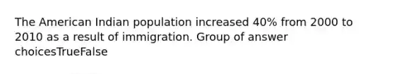 The American Indian population increased 40% from 2000 to 2010 as a result of immigration.​ Group of answer choicesTrueFalse