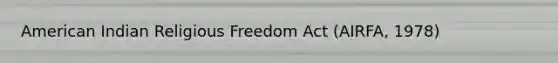 American Indian Religious Freedom Act (AIRFA, 1978)