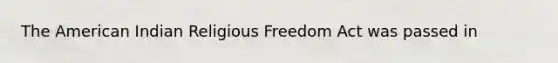 The American Indian Religious Freedom Act was passed in