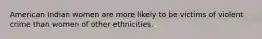 American Indian women are more likely to be victims of violent crime than women of other ethnicities.