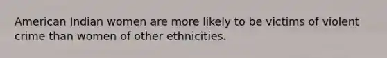 American Indian women are more likely to be victims of violent crime than women of other ethnicities.