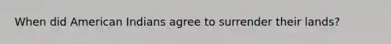 When did American Indians agree to surrender their lands?