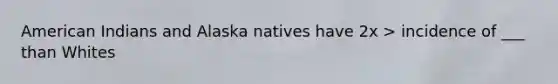 American Indians and Alaska natives have 2x > incidence of ___ than Whites