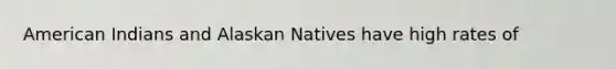 American Indians and Alaskan Natives have high rates of