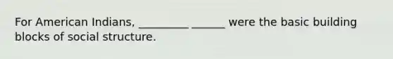 For American Indians, _________ ______ were the basic building blocks of social structure.
