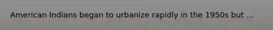 American Indians began to urbanize rapidly in the 1950s but ...