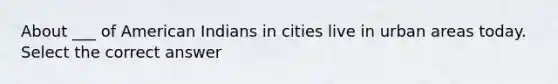 About ___ of American Indians in cities live in urban areas today. Select the correct answer