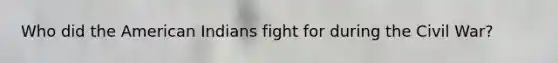 Who did the American Indians fight for during the Civil War?