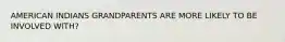 AMERICAN INDIANS GRANDPARENTS ARE MORE LIKELY TO BE INVOLVED WITH?