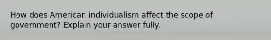 How does American individualism affect the scope of government? Explain your answer fully.