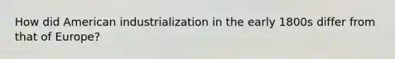 How did American industrialization in the early 1800s differ from that of Europe?