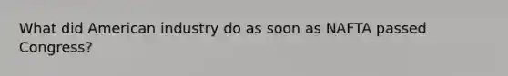 What did American industry do as soon as NAFTA passed Congress?