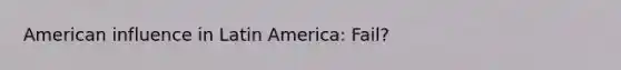 American influence in Latin America: Fail?