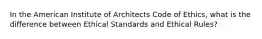 In the American Institute of Architects Code of Ethics, what is the difference between Ethical Standards and Ethical Rules?