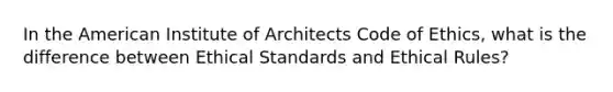 In the American Institute of Architects Code of Ethics, what is the difference between Ethical Standards and Ethical Rules?