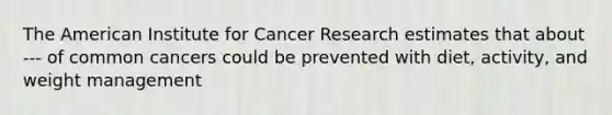 The American Institute for Cancer Research estimates that about --- of common cancers could be prevented with diet, activity, and weight management