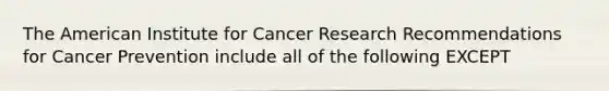 The American Institute for Cancer Research Recommendations for Cancer Prevention include all of the following EXCEPT