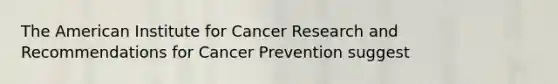 The American Institute for Cancer Research and Recommendations for Cancer Prevention suggest