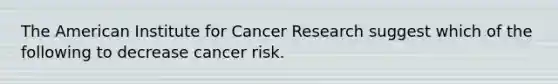 The American Institute for Cancer Research suggest which of the following to decrease cancer risk.