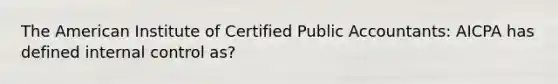 The American Institute of Certified Public Accountants: AICPA has defined internal control as?