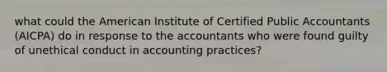 what could the American Institute of Certified Public Accountants (AICPA) do in response to the accountants who were found guilty of unethical conduct in accounting practices?