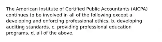 The American Institute of Certified Public Accountants (AICPA) continues to be involved in all of the following except a. developing and enforcing professional ethics. b. developing auditing standards. c. providing professional education programs. d. all of the above.