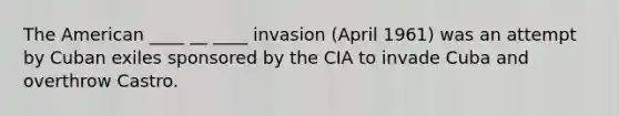 The American ____ __ ____ invasion (April 1961) was an attempt by Cuban exiles sponsored by the CIA to invade Cuba and overthrow Castro.