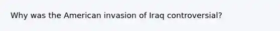 Why was the American invasion of Iraq controversial?