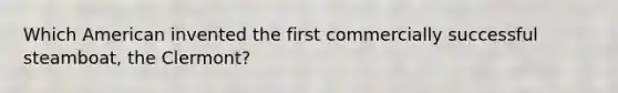Which American invented the first commercially successful steamboat, the Clermont?