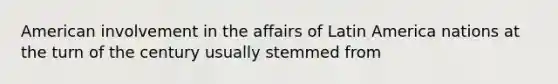 American involvement in the affairs of Latin America nations at the turn of the century usually stemmed from