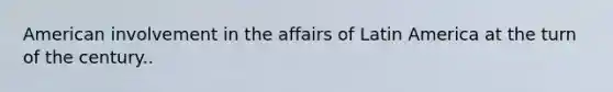 American involvement in the affairs of Latin America at the turn of the century..