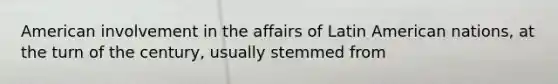 American involvement in the affairs of Latin American nations, at the turn of the century, usually stemmed from