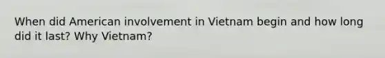 When did American involvement in Vietnam begin and how long did it last? Why Vietnam?