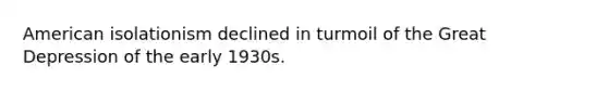 American isolationism declined in turmoil of the Great Depression of the early 1930s.