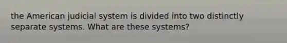 the American judicial system is divided into two distinctly separate systems. What are these systems?