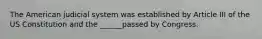 The American judicial system was established by Article III of the US Constitution and the ______passed by Congress.