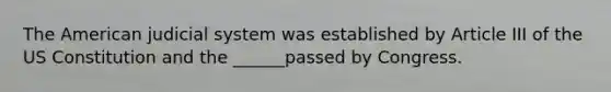 The American judicial system was established by Article III of the US Constitution and the ______passed by Congress.