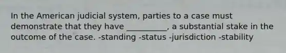 In the American judicial system, parties to a case must demonstrate that they have __________, a substantial stake in the outcome of the case. -standing -status -jurisdiction -stability