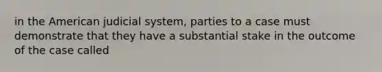 in the American judicial system, parties to a case must demonstrate that they have a substantial stake in the outcome of the case called