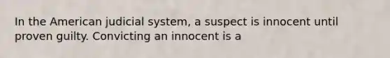 In the American judicial system, a suspect is innocent until proven guilty. Convicting an innocent is a